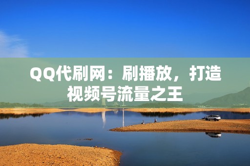 QQ代刷网：刷播放，打造视频号流量之王