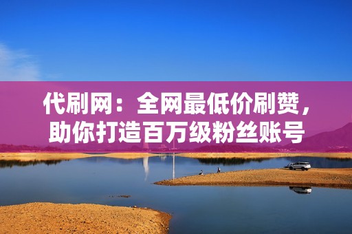 代刷网：全网最低价刷赞，助你打造百万级粉丝账号