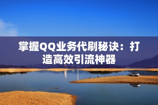 掌握QQ业务代刷秘诀：打造高效引流神器