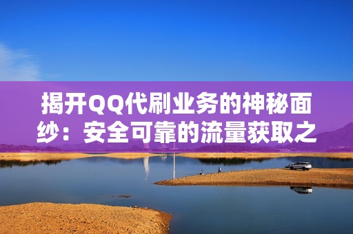 揭开QQ代刷业务的神秘面纱：安全可靠的流量获取之道