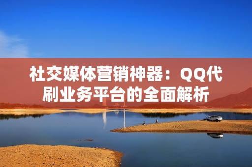 社交媒体营销神器：QQ代刷业务平台的全面解析