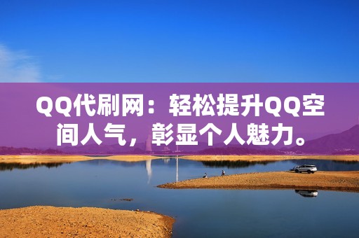 QQ代刷网：轻松提升QQ空间人气，彰显个人魅力。