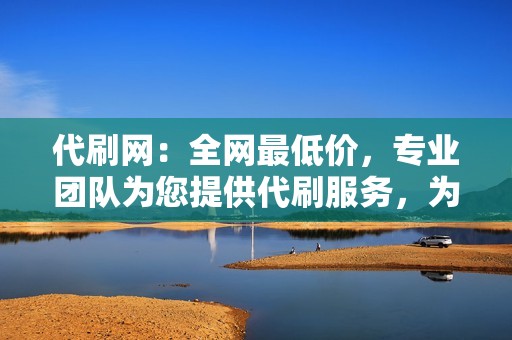 代刷网：全网最低价，专业团队为您提供代刷服务，为您节省时间和精力。