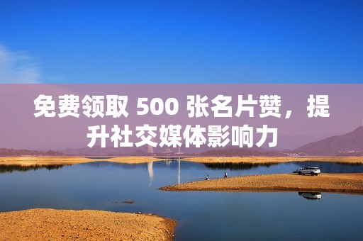 免费领取 500 张名片赞，提升社交媒体影响力