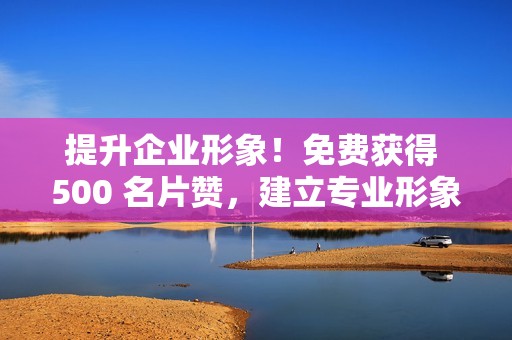 提升企业形象！免费获得 500 名片赞，建立专业形象