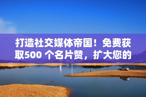 打造社交媒体帝国！免费获取500 个名片赞，扩大您的网络