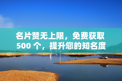 名片赞无上限，免费获取 500 个，提升您的知名度