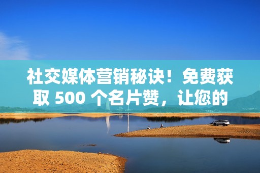 社交媒体营销秘诀！免费获取 500 个名片赞，让您的营销更具影响力