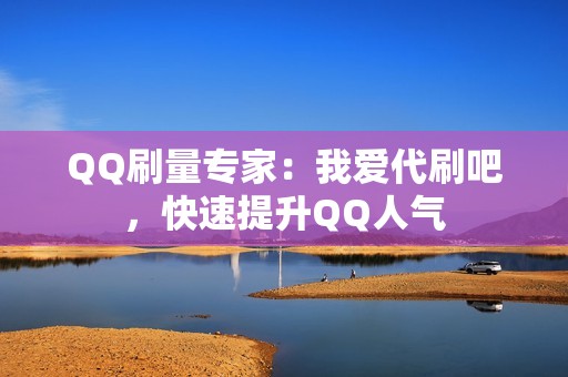 QQ刷量专家：我爱代刷吧，快速提升QQ人气