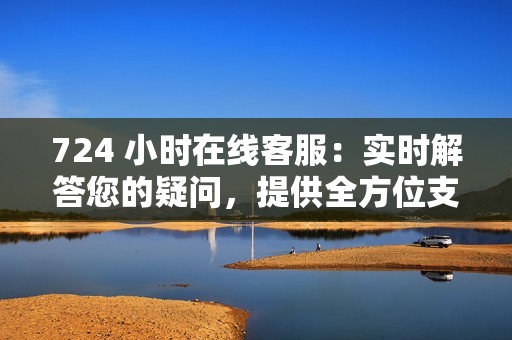 724 小时在线客服：实时解答您的疑问，提供全方位支持