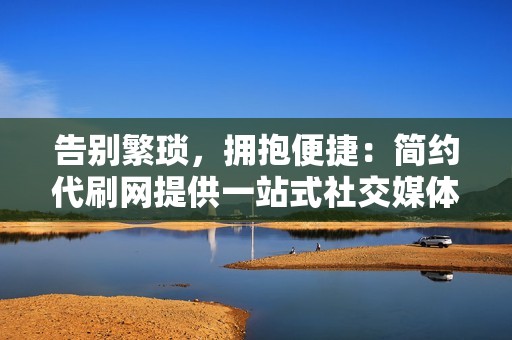 告别繁琐，拥抱便捷：简约代刷网提供一站式社交媒体推广服务