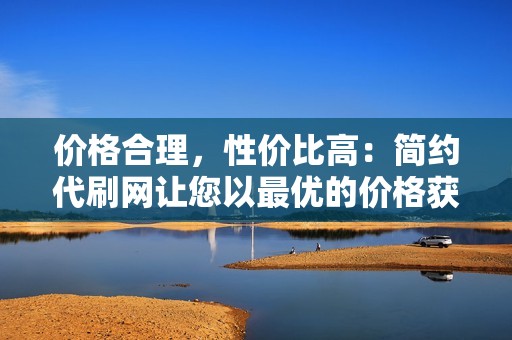 价格合理，性价比高：简约代刷网让您以最优的价格获得出色的服务