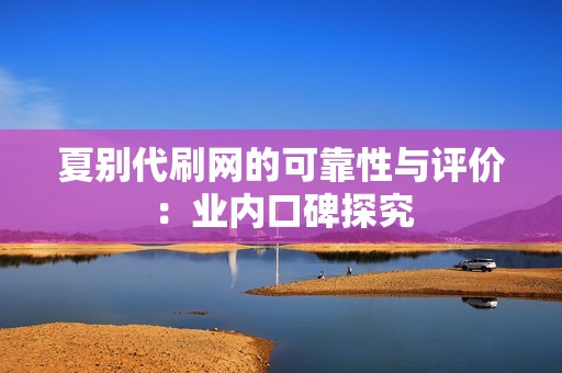 夏别代刷网的可靠性与评价：业内口碑探究