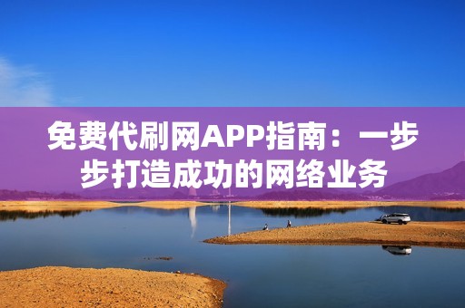 免费代刷网APP指南：一步步打造成功的网络业务