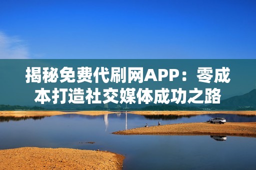 揭秘免费代刷网APP：零成本打造社交媒体成功之路