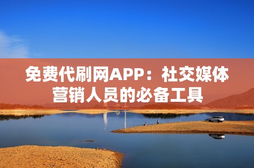 免费代刷网APP：社交媒体营销人员的必备工具