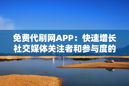 免费代刷网APP：快速增长社交媒体关注者和参与度的终极指南