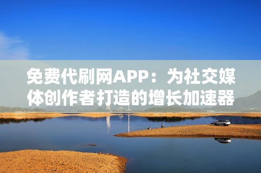 免费代刷网APP：为社交媒体创作者打造的增长加速器