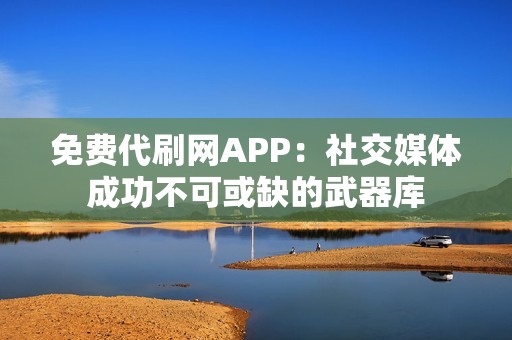 免费代刷网APP：社交媒体成功不可或缺的武器库