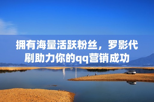 拥有海量活跃粉丝，罗影代刷助力你的qq营销成功