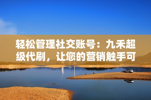 轻松管理社交账号：九禾超级代刷，让您的营销触手可及