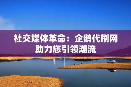 社交媒体革命：企鹅代刷网助力您引领潮流