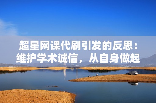 超星网课代刷引发的反思：维护学术诚信，从自身做起！