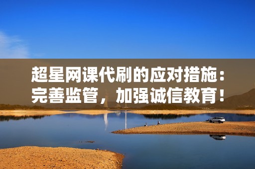 超星网课代刷的应对措施：完善监管，加强诚信教育！