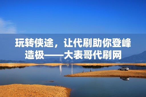 玩转侠途，让代刷助你登峰造极——大表哥代刷网