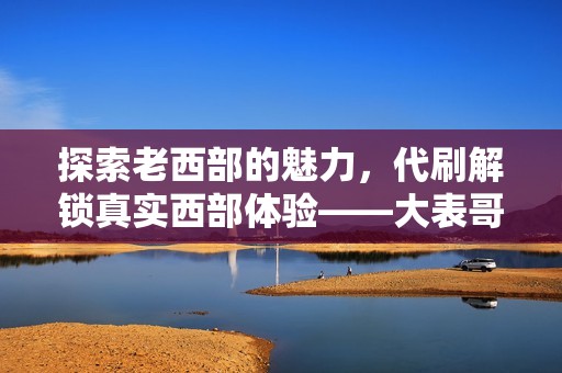 探索老西部的魅力，代刷解锁真实西部体验——大表哥代刷网