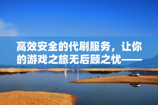 高效安全的代刷服务，让你的游戏之旅无后顾之忧——大表哥代刷网