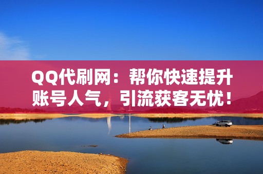 QQ代刷网：帮你快速提升账号人气，引流获客无忧！