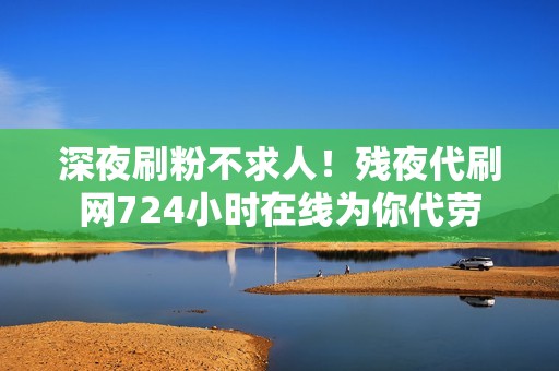 深夜刷粉不求人！残夜代刷网724小时在线为你代劳