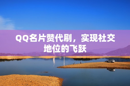 QQ名片赞代刷，实现社交地位的飞跃