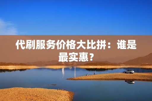 代刷服务价格大比拼：谁是最实惠？