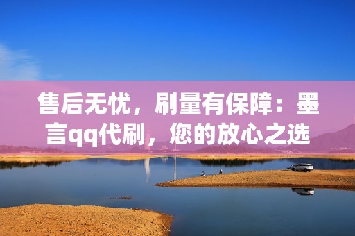 售后无忧，刷量有保障：墨言qq代刷，您的放心之选