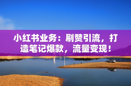 小红书业务：刷赞引流，打造笔记爆款，流量变现！