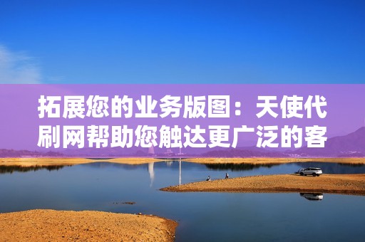 拓展您的业务版图：天使代刷网帮助您触达更广泛的客户群，让您的业务更上一层楼