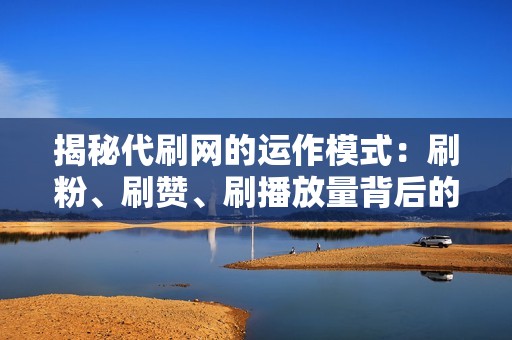 揭秘代刷网的运作模式：刷粉、刷赞、刷播放量背后的秘密