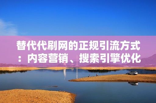 替代代刷网的正规引流方式：内容营销、搜索引擎优化和社交媒体推广