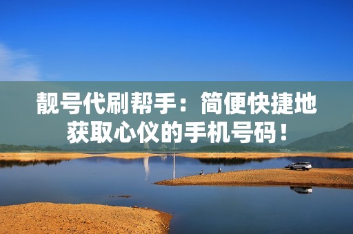 靓号代刷帮手：简便快捷地获取心仪的手机号码！