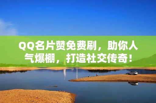 QQ名片赞免费刷，助你人气爆棚，打造社交传奇！