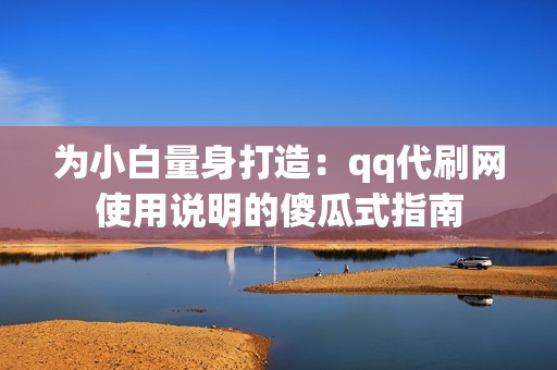 为小白量身打造：qq代刷网使用说明的傻瓜式指南