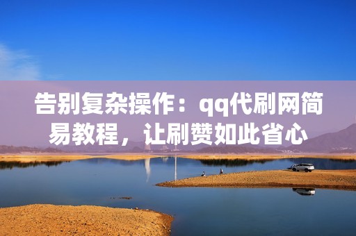 告别复杂操作：qq代刷网简易教程，让刷赞如此省心