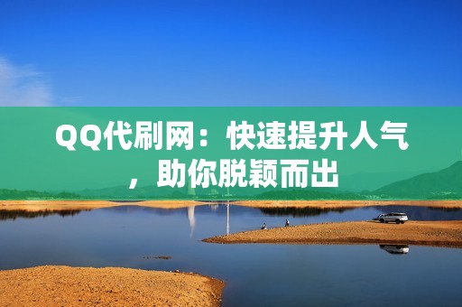 QQ代刷网：快速提升人气，助你脱颖而出