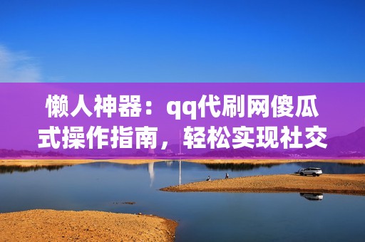 懒人神器：qq代刷网傻瓜式操作指南，轻松实现社交媒体目标