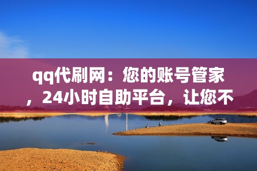 qq代刷网：您的账号管家，24小时自助平台，让您不再为账号人气烦恼