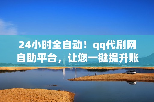 24小时全自动！qq代刷网自助平台，让您一键提升账号人气