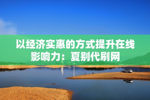 以经济实惠的方式提升在线影响力：夏别代刷网