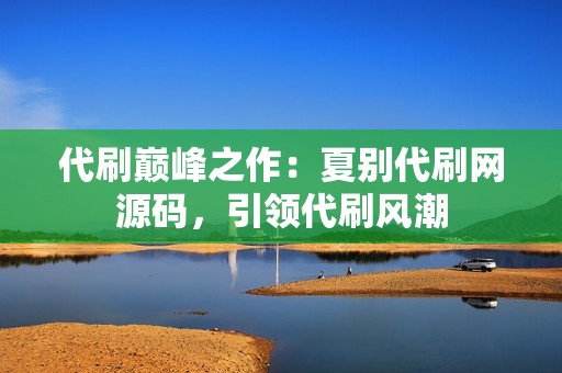 代刷巅峰之作：夏别代刷网源码，引领代刷风潮